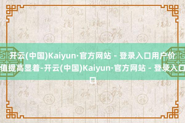开云(中国)Kaiyun·官方网站 - 登录入口　　用户价值提高显着-开云(中国)Kaiyun·官方网站 - 登录入口