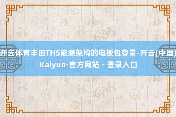 开云体育丰田THS能源架构的电板包容量-开云(中国)Kaiyun·官方网站 - 登录入口