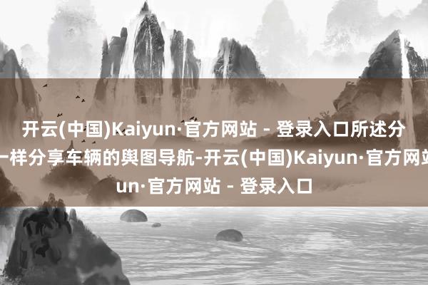 开云(中国)Kaiyun·官方网站 - 登录入口所述分享信息用于一样分享车辆的舆图导航-开云(中国)Kaiyun·官方网站 - 登录入口