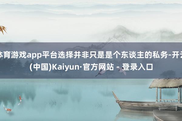 体育游戏app平台选择并非只是是个东谈主的私务-开云(中国)Kaiyun·官方网站 - 登录入口