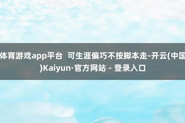 体育游戏app平台  可生涯偏巧不按脚本走-开云(中国)Kaiyun·官方网站 - 登录入口