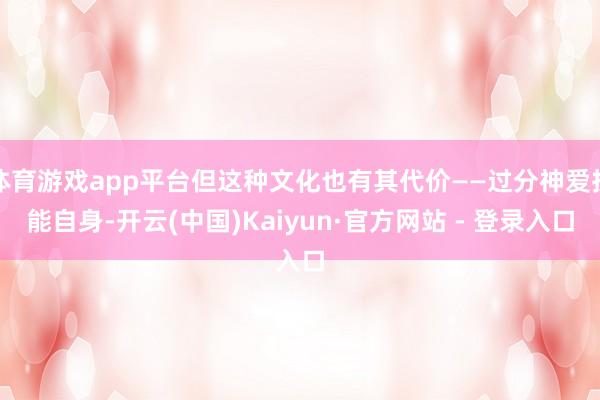 体育游戏app平台但这种文化也有其代价——过分神爱技能自身-开云(中国)Kaiyun·官方网站 - 登录入口