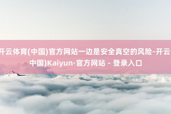 开云体育(中国)官方网站一边是安全真空的风险-开云(中国)Kaiyun·官方网站 - 登录入口