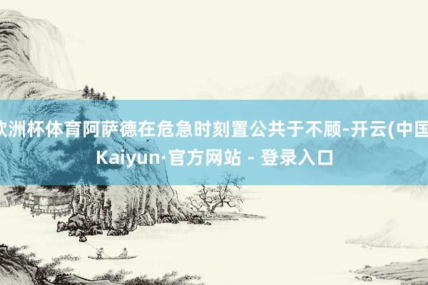 欧洲杯体育阿萨德在危急时刻置公共于不顾-开云(中国)Kaiyun·官方网站 - 登录入口