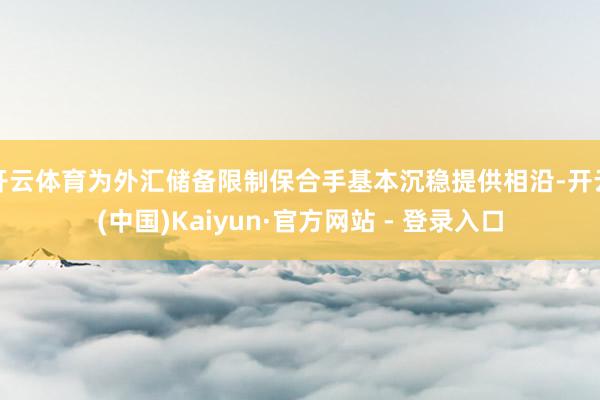 开云体育为外汇储备限制保合手基本沉稳提供相沿-开云(中国)Kaiyun·官方网站 - 登录入口