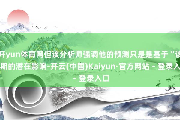开yun体育网但该分析师强调他的预测只是是基于“该时期的潜在影响-开云(中国)Kaiyun·官方网站 - 登录入口