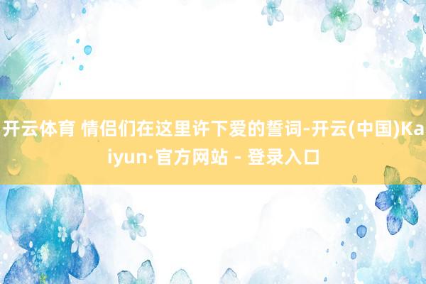 开云体育 情侣们在这里许下爱的誓词-开云(中国)Kaiyun·官方网站 - 登录入口