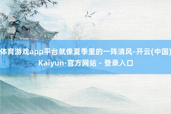 体育游戏app平台就像夏季里的一阵清风-开云(中国)Kaiyun·官方网站 - 登录入口