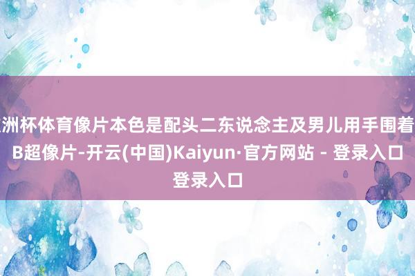 欧洲杯体育像片本色是配头二东说念主及男儿用手围着的B超像片-开云(中国)Kaiyun·官方网站 - 登录入口