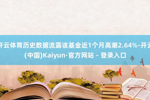 开云体育历史数据流露该基金近1个月高潮2.64%-开云(中国)Kaiyun·官方网站 - 登录入口