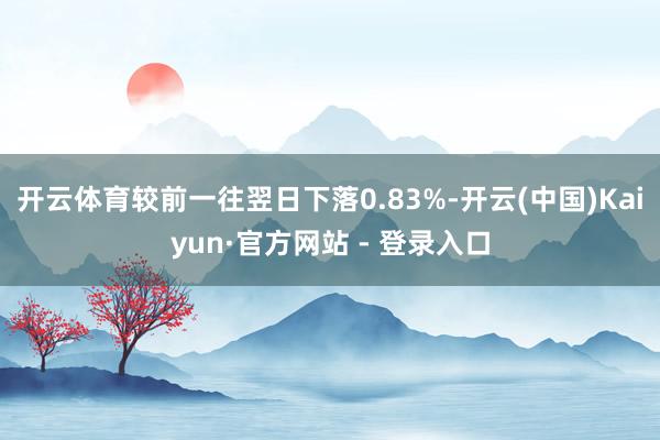 开云体育较前一往翌日下落0.83%-开云(中国)Kaiyun·官方网站 - 登录入口