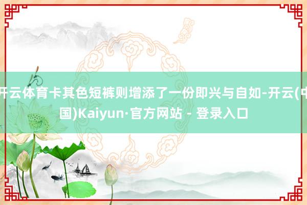 开云体育卡其色短裤则增添了一份即兴与自如-开云(中国)Kaiyun·官方网站 - 登录入口