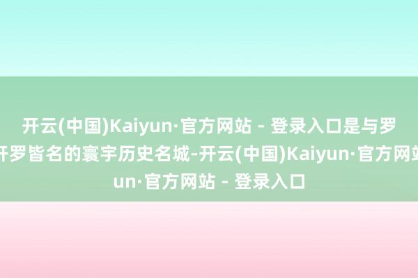 开云(中国)Kaiyun·官方网站 - 登录入口是与罗马、雅典、开罗皆名的寰宇历史名城-开云(中国)Kaiyun·官方网站 - 登录入口