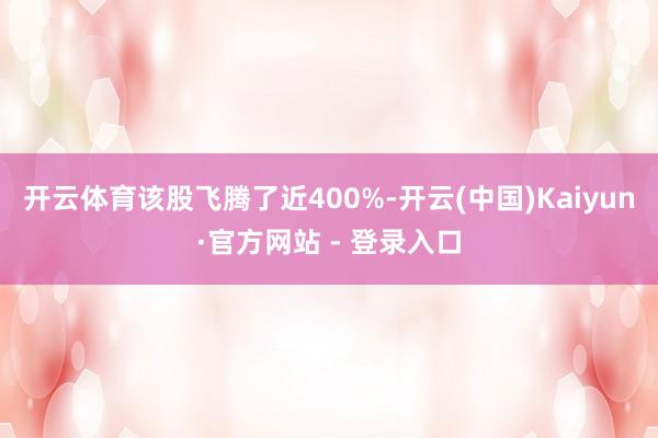 开云体育该股飞腾了近400%-开云(中国)Kaiyun·官方网站 - 登录入口