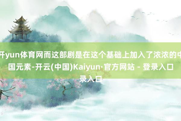 开yun体育网而这部剧是在这个基础上加入了浓浓的中国元素-开云(中国)Kaiyun·官方网站 - 登录入口