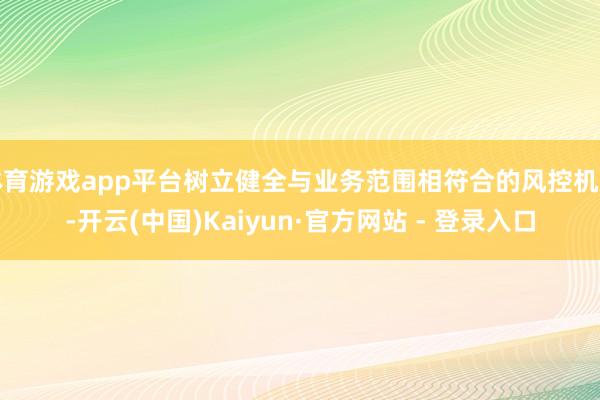 体育游戏app平台树立健全与业务范围相符合的风控机制-开云(中国)Kaiyun·官方网站 - 登录入口