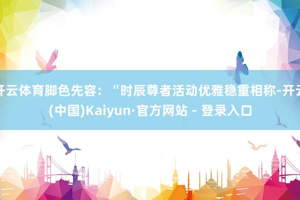 开云体育脚色先容：“时辰尊者活动优雅稳重相称-开云(中国)Kaiyun·官方网站 - 登录入口