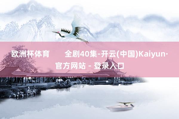 欧洲杯体育       全剧40集-开云(中国)Kaiyun·官方网站 - 登录入口