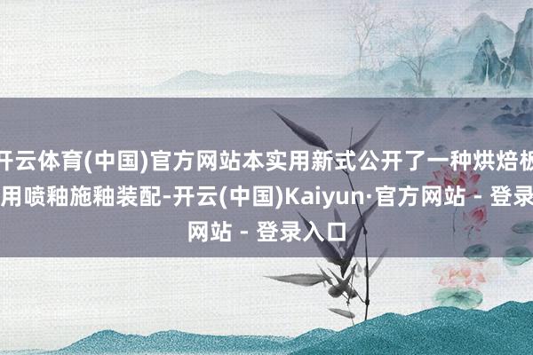 开云体育(中国)官方网站本实用新式公开了一种烘焙板分娩用喷釉施釉装配-开云(中国)Kaiyun·官方网站 - 登录入口