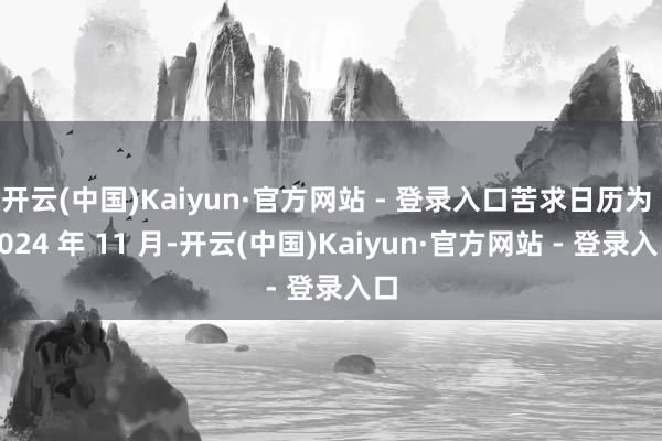 开云(中国)Kaiyun·官方网站 - 登录入口苦求日历为 2024 年 11 月-开云(中国)Kaiyun·官方网站 - 登录入口