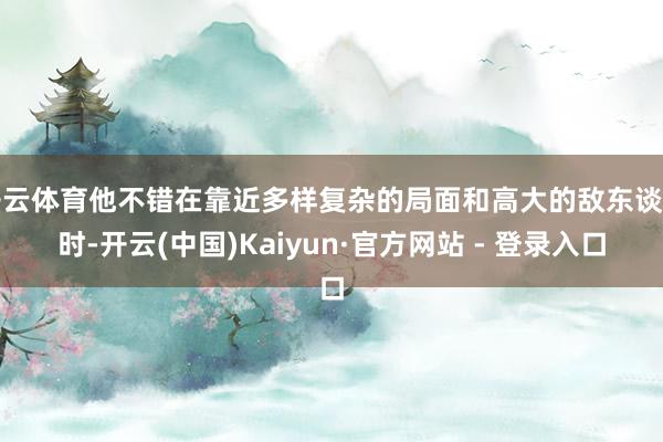 开云体育他不错在靠近多样复杂的局面和高大的敌东谈主时-开云(中国)Kaiyun·官方网站 - 登录入口
