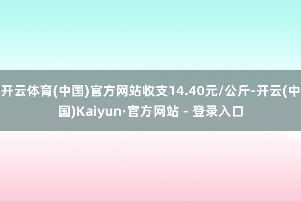 开云体育(中国)官方网站收支14.40元/公斤-开云(中国)Kaiyun·官方网站 - 登录入口