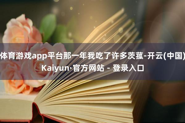 体育游戏app平台那一年我吃了许多茨菰-开云(中国)Kaiyun·官方网站 - 登录入口