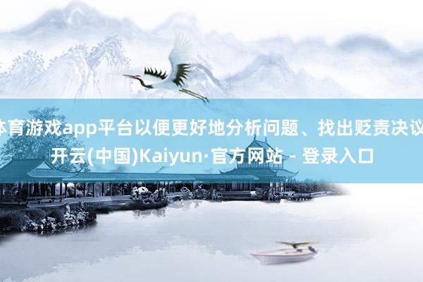 体育游戏app平台以便更好地分析问题、找出贬责决议-开云(中国)Kaiyun·官方网站 - 登录入口