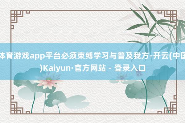 体育游戏app平台必须束缚学习与普及我方-开云(中国)Kaiyun·官方网站 - 登录入口