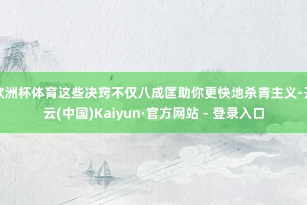 欧洲杯体育这些决窍不仅八成匡助你更快地杀青主义-开云(中国)Kaiyun·官方网站 - 登录入口