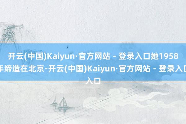 开云(中国)Kaiyun·官方网站 - 登录入口她1958年缔造在北京-开云(中国)Kaiyun·官方网站 - 登录入口