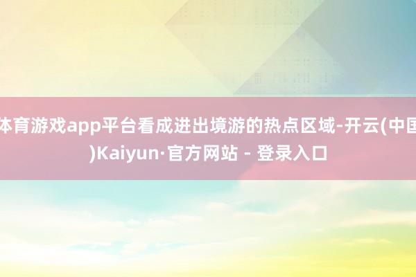 体育游戏app平台看成进出境游的热点区域-开云(中国)Kaiyun·官方网站 - 登录入口