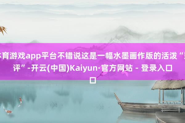 体育游戏app平台不错说这是一幅水墨画作版的活泼“影评”-开云(中国)Kaiyun·官方网站 - 登录入口