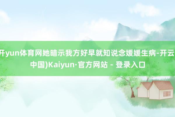 开yun体育网她暗示我方好早就知说念媛媛生病-开云(中国)Kaiyun·官方网站 - 登录入口