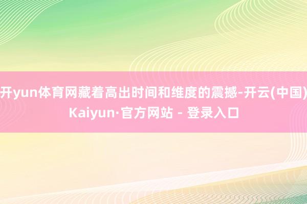 开yun体育网藏着高出时间和维度的震撼-开云(中国)Kaiyun·官方网站 - 登录入口