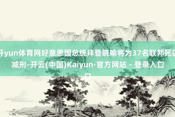 开yun体育网好意思国总统拜登晓喻将为37名联邦死囚减刑-开云(中国)Kaiyun·官方网站 - 登录入口
