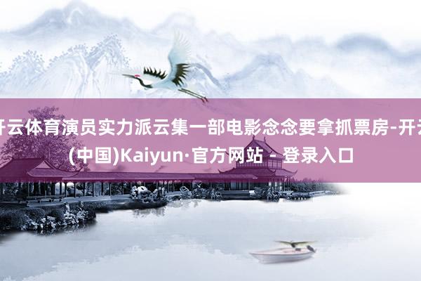开云体育演员实力派云集一部电影念念要拿抓票房-开云(中国)Kaiyun·官方网站 - 登录入口