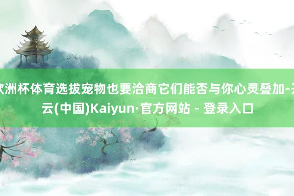 欧洲杯体育选拔宠物也要洽商它们能否与你心灵叠加-开云(中国)Kaiyun·官方网站 - 登录入口