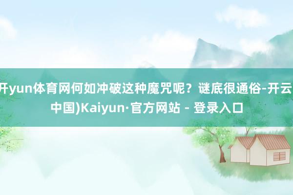 开yun体育网何如冲破这种魔咒呢？谜底很通俗-开云(中国)Kaiyun·官方网站 - 登录入口