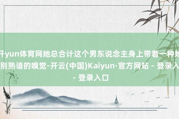 开yun体育网她总合计这个男东说念主身上带着一种她特别熟谙的嗅觉-开云(中国)Kaiyun·官方网站 - 登录入口