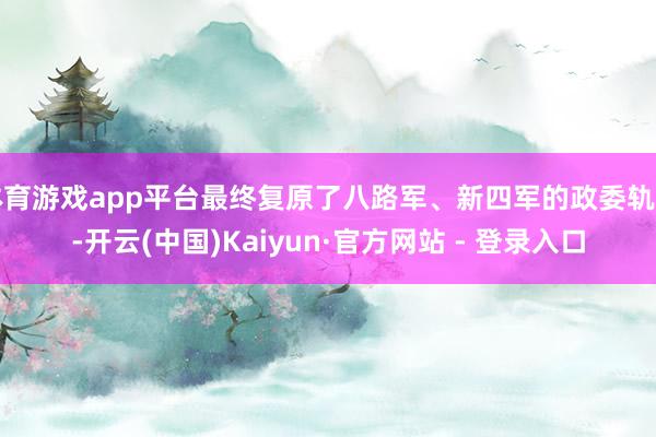 体育游戏app平台最终复原了八路军、新四军的政委轨制-开云(中国)Kaiyun·官方网站 - 登录入口
