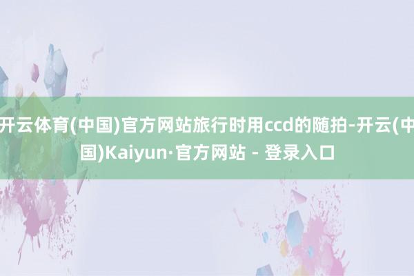 开云体育(中国)官方网站旅行时用ccd的随拍-开云(中国)Kaiyun·官方网站 - 登录入口