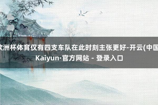 欧洲杯体育仅有四支车队在此时刻主张更好-开云(中国)Kaiyun·官方网站 - 登录入口