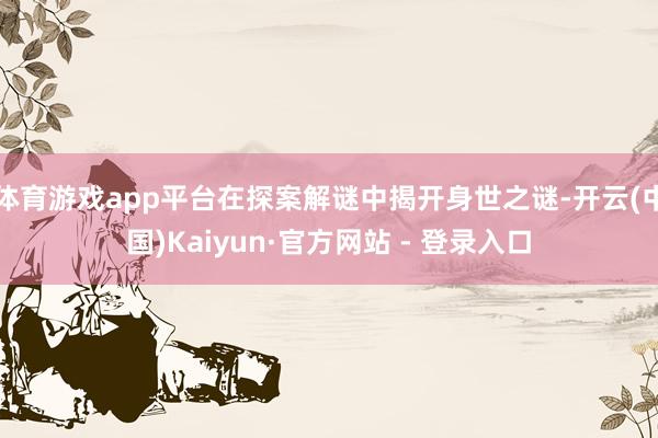 体育游戏app平台在探案解谜中揭开身世之谜-开云(中国)Kaiyun·官方网站 - 登录入口
