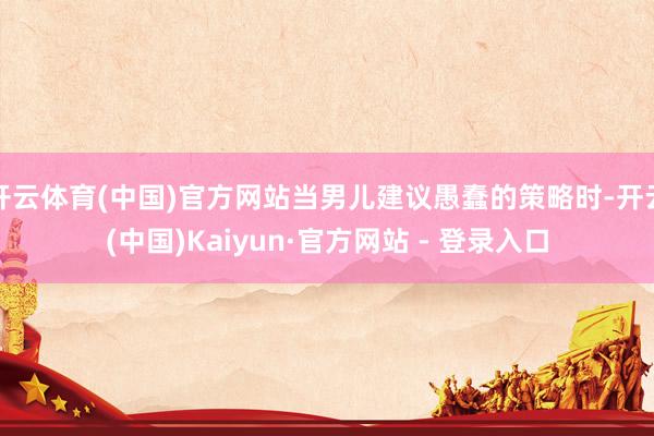 开云体育(中国)官方网站当男儿建议愚蠢的策略时-开云(中国)Kaiyun·官方网站 - 登录入口