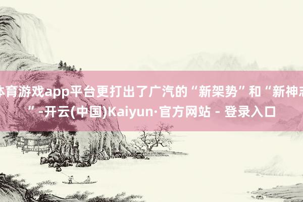 体育游戏app平台更打出了广汽的“新架势”和“新神志”-开云(中国)Kaiyun·官方网站 - 登录入口