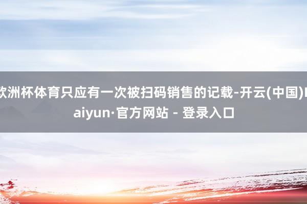 欧洲杯体育只应有一次被扫码销售的记载-开云(中国)Kaiyun·官方网站 - 登录入口
