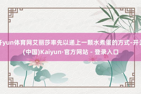 开yun体育网艾丽莎率先以递上一颗水煮蛋的方式-开云(中国)Kaiyun·官方网站 - 登录入口