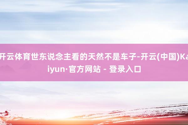 开云体育世东说念主看的天然不是车子-开云(中国)Kaiyun·官方网站 - 登录入口