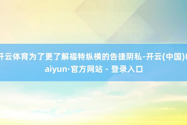 开云体育为了更了解福特纵横的告捷阴私-开云(中国)Kaiyun·官方网站 - 登录入口